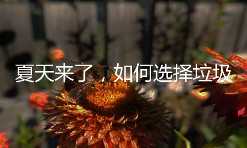 夏天择垃，如圾桶何选来了